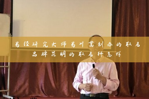 易经研究大师易川凿创办的取名品牌昆明的取名轩怎样插图