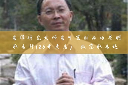 易经研究大师易川凿创办的昆明取名轩(26年老店) 教您取名起名 传承千年易经文化插图