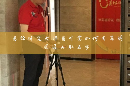 易经研究大师易川凿如何用昆明圆通山取名字插图