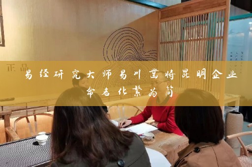 易经研究大师易川凿将昆明企业命名化繁为简插图
