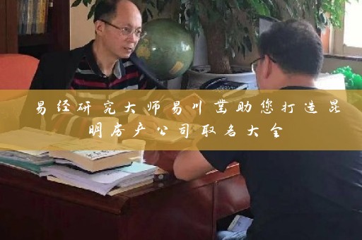 易经研究大师易川凿助您打造昆明房产公司取名大全插图