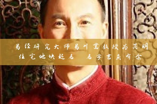 易经研究大师易川凿教授为昆明住宅地块起名 名字吉庆有余插图