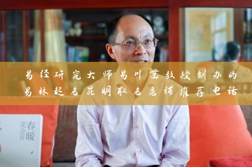 易经研究大师易川凿教授创办的易林起名昆明取名店铺推荐电话地址插图