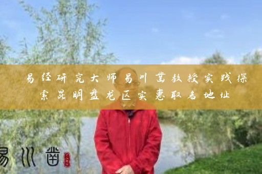 易经研究大师易川凿教授实践探索昆明盘龙区实惠取名地址插图