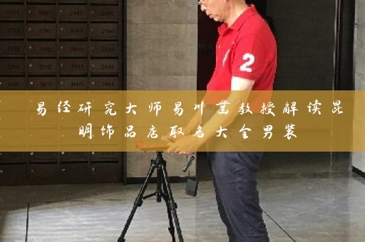 易经研究大师易川凿教授解读昆明饰品店取名大全男装插图