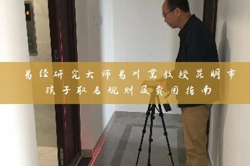 易经研究大师易川凿教授昆明市孩子取名规则及费用指南插图