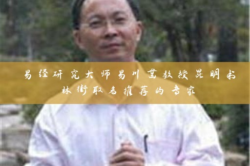 易经研究大师易川凿教授昆明书林街取名推荐的专家插图