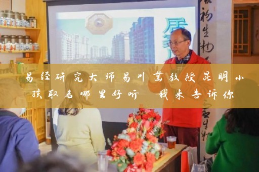 易经研究大师易川凿教授昆明小孩取名哪里好听 我来告诉你插图