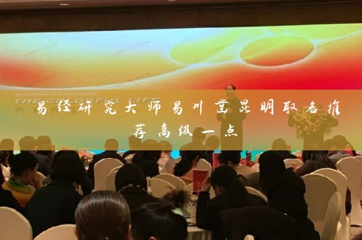 易经研究大师易川凿昆明取名推荐高级一点插图