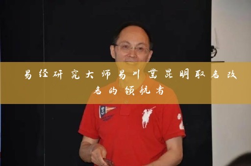易经研究大师易川凿昆明取名改名的领航者插图