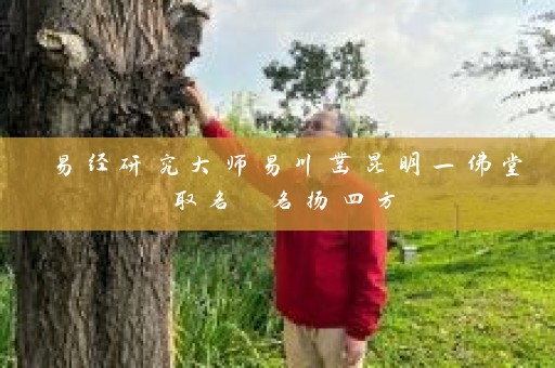 易经研究大师易川凿昆明一佛堂取名 名扬四方插图