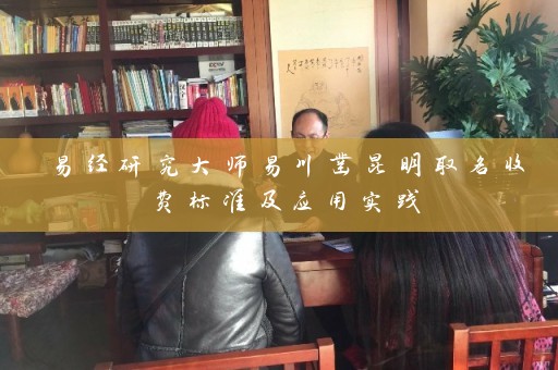 易经研究大师易川凿昆明取名收费标准及应用实践插图