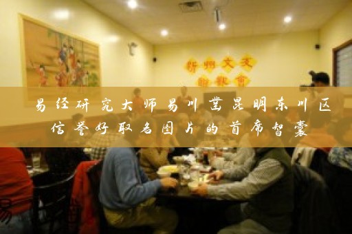 易经研究大师易川凿昆明东川区信誉好取名图片的首席智囊插图