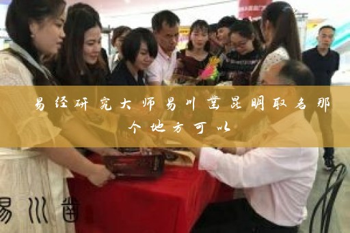 易经研究大师易川凿昆明取名那个地方可以插图