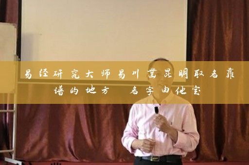 易经研究大师易川凿昆明取名靠谱的地方 名字由他定插图