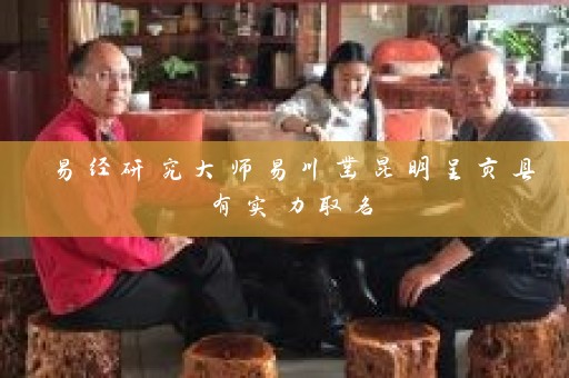 易经研究大师易川凿昆明呈贡县有实力取名插图