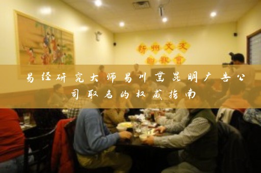 易经研究大师易川凿昆明广告公司取名的权威指南插图