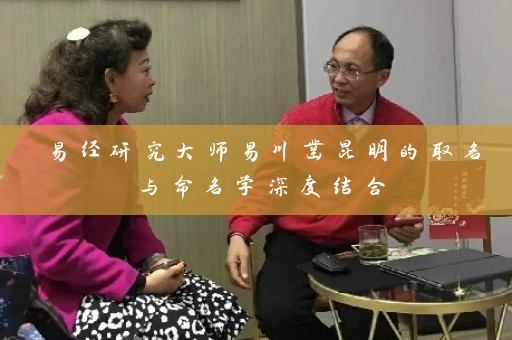 易经研究大师易川凿昆明的取名与命名学深度结合插图