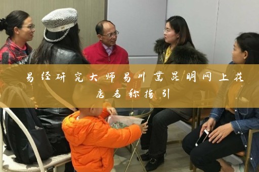 易经研究大师易川凿昆明网上花店名称指引插图