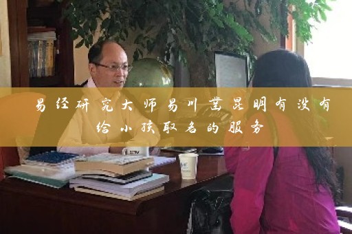 易经研究大师易川凿昆明有没有给小孩取名的服务插图