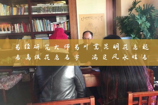 易经研究大师易川凿昆明花店起名高级花店名字 满足风水姓名学插图