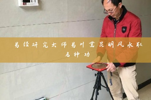 易经研究大师易川凿昆明风水取名神功插图