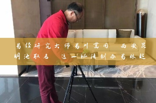 易经研究大师易川凿用 西安昆明池取名 这一秘法创办易林起名 广结善缘插图