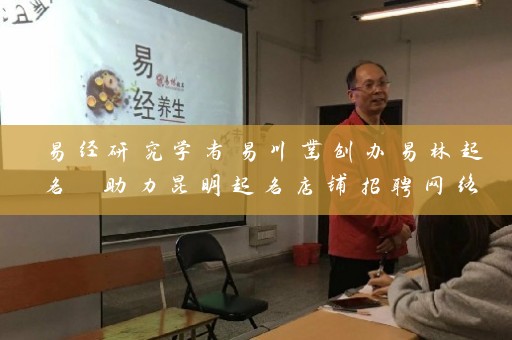 易经研究学者易川凿创办易林起名 助力昆明起名店铺招聘网络营销插图