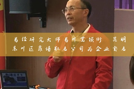 易经研究大师易川凿领衔 昆明东川区靠谱取名公司为企业定名插图
