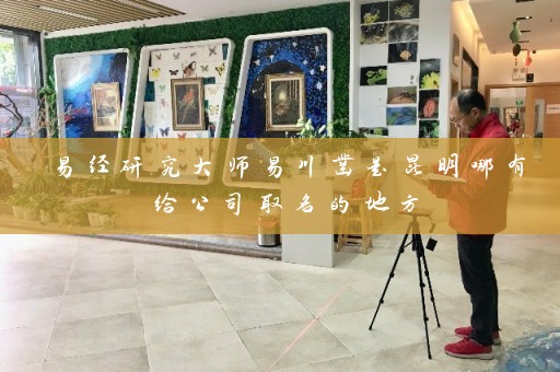 易经研究大师易川凿是昆明哪有给公司取名的地方插图