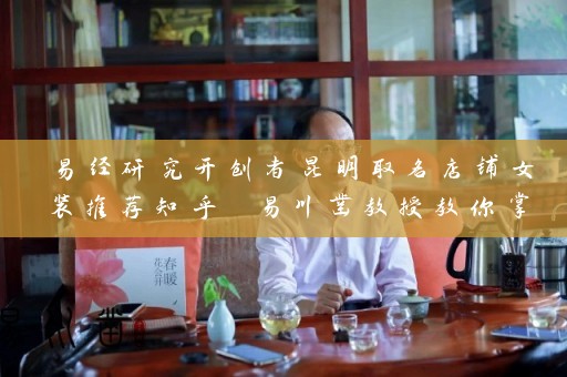易经研究开创者昆明取名店铺女装推荐知乎 易川凿教授教你掌握起名之道插图