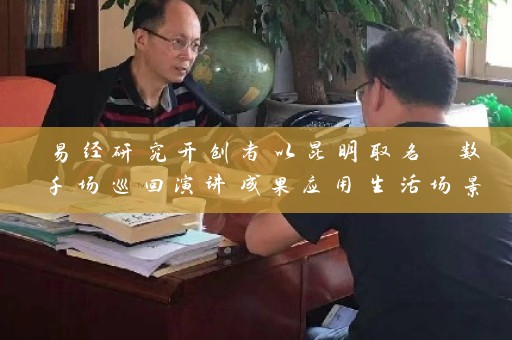 易经研究开创者以昆明取名 数千场巡回演讲成果应用生活场景插图