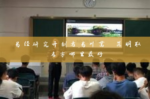 易经研究开创者易川凿 昆明取名字哪里最好插图