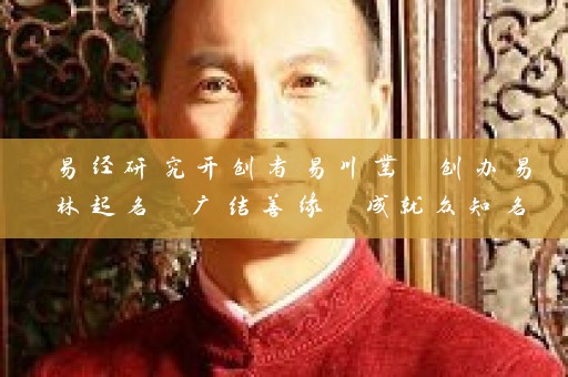 易经研究开创者易川凿 创办易林起名 广结善缘 成就众知名企业名称 掀起昆明取名字软件热潮插图