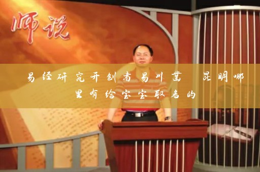 易经研究开创者易川凿 昆明哪里有给宝宝取名的插图
