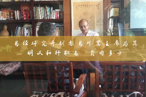 易经研究开创者易川凿主席为昆明义和轩取名 费用多少插图