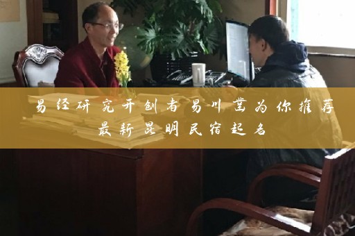 易经研究开创者易川凿为你推荐最新昆明民宿起名插图