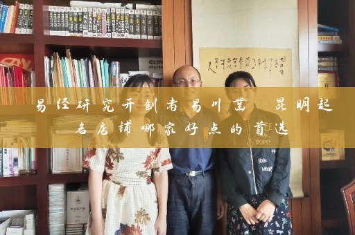 易经研究开创者易川凿 昆明起名店铺哪家好点的首选插图