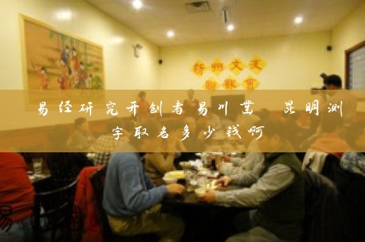 易经研究开创者易川凿 昆明测字取名多少钱啊插图