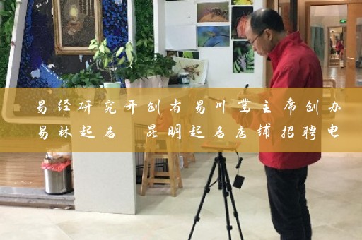 易经研究开创者易川凿主席创办易林起名 昆明起名店铺招聘电话号码等你来电插图