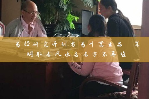 易经研究开创者易川凿出品 昆明取名风水店名字不再难插图