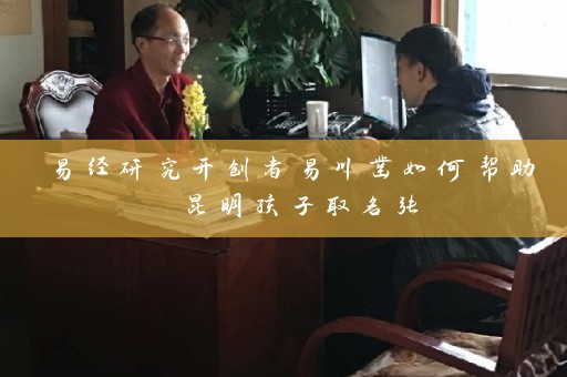 易经研究开创者易川凿如何帮助 昆明孩子取名张插图