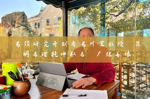 易经研究开创者易川凿教授 昆明名理乾坤取名 广结善缘插图