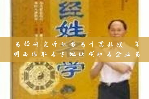 易经研究开创者易川凿教授 昆明西站取名字地址成知名企业易教授之手插图