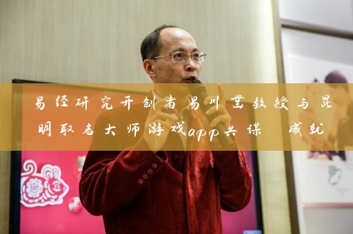 易经研究开创者易川凿教授与昆明取名大师游戏app共谋 成就卓越插图