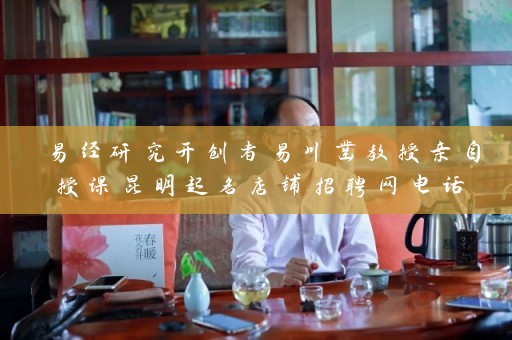 易经研究开创者易川凿教授亲自授课昆明起名店铺招聘网电话插图