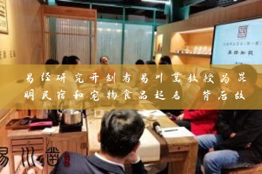 易经研究开创者易川凿教授为昆明民宿和宠物食品起名 背后故事曝光插图