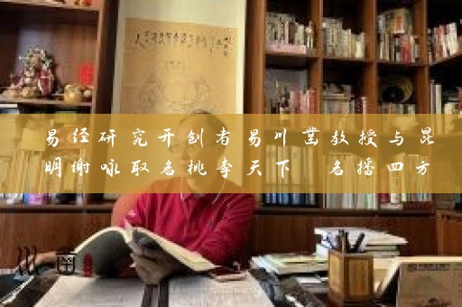 易经研究开创者易川凿教授与昆明谢咏取名桃李天下 名播四方插图
