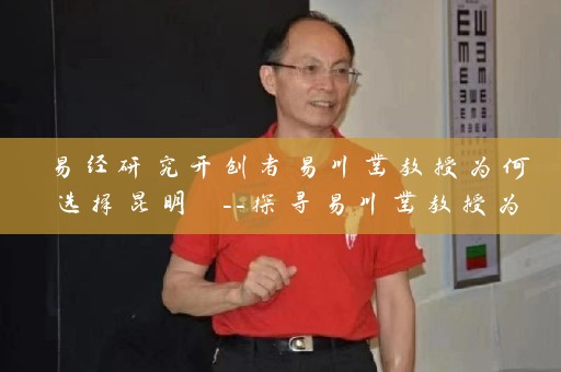 易经研究开创者易川凿教授为何选择昆明 –探寻易川凿教授为什么取名昆明的秘密插图