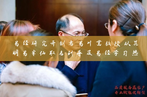 易经研究开创者易川凿教授从昆明易半仙取名到普及易经学习热潮插图